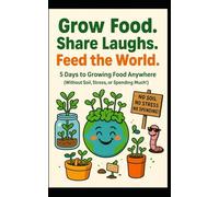 Grow Food. Share Laughs. Feed the World.: 5 Days to Growing Food Anywhere (Without Soil, Stress, or Spending Much!)