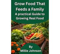 Grow Food That Feeds a Family: A Practical Guide to Growing Real Food
