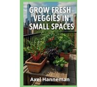 Grow Fresh Veggies in Small Spaces: A Beginner’s Guide to Urban Gardening in Pots, Raised Beds, and Tiny Yards - Grow Peppers, Tomatoes, Lettuce, Zucchini, and More at Home Even Without a Backyard