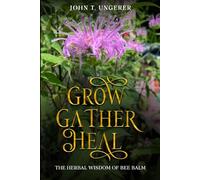 Grow, Gather, Heal: The Herbal Wisdom of Bee Balm: A Deep Dive Into The Herb's History, Traditional Uses, Medicinal Benefits, Remedies, Recipes and Growing Your Own