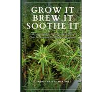 GROW IT BREW IT SOOTHE IT: A Beginner's Guide to 20 Easy-to-Grow Herbs & Plants for Homemade Teas, Tinctures & Ointments