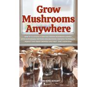 Grow Mushrooms Anywhere: How to Cultivate a Thriving Indoor Mushroom Garden with Sustainable Methods and Beginner-Friendly Techniques-Perfect for Urban Growers and First-Time Gardeners