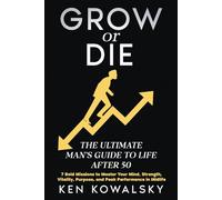 GROW or DIE - the Ultimate Man's Guide to Life After 50: 7 Missions to Master Your Mind, Strength, Vitality, Purpose, and Peak Performance in Midlife