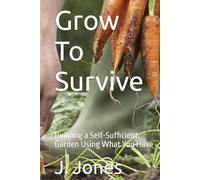 Grow To Survive: Building a Self-Sufficient Garden Using What You Have