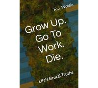 Grow Up. Go To Work. Die.: Life's Brutal Truths