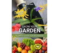 Grow Your Garden - A Simple Guide for Beginners: Your Guide to Growing Sustainability and Self-Sufficiency: A Gardening Handbook for Seasonal Planting, Organic Herbs, Vegetables, and Flowers at Home