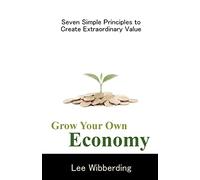 Grow Your Own Economy: Seven Simple Principles to Create Extraordinary Value
