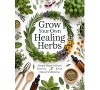 Grow Your Own Healing Herbs: Simple Steps to Grow, Harvest & Use Nature’s Medicine - Over 50 Healing Herbs to Cultivate Wellness at Home