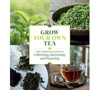Grow Your Own Tea: The Complete Guide to Cultivating, Harvesting, and Preparing