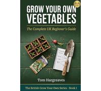 Grow Your Own Vegetables: The Complete UK Beginner's Guide: How to Plan, Sow, Grow and Harvest a Productive Kitchen Garden in Britain - Whatever Your Space, Soil or Experience