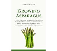 Growing Asparagus: A Practical Guide to Planting Crowns and Seeds, Soil Preparation, Care, Harvesting, Raised Beds, White Asparagus, Pests, Diseases, and Long-Term Bed Maintenance