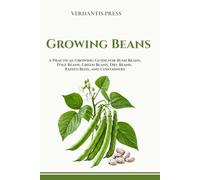 Growing Beans: A Practical Growing Guide for Bush Beans, Pole Beans, Green Beans, Dry Beans, Raised Beds, Containers, and Home Gardens