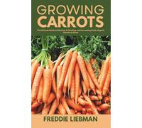Growing Carrots: The Ultimate Guide to Planting, Cultivating, and Harvesting Fresh, Organic Carrots at Home
