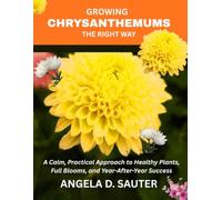 GROWING CHRYSANTHEMUMS THE RIGHT WAY: A Calm, Practical Approach to Healthy Plants, Full Blooms, and Year-After-Year Success