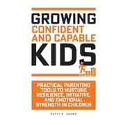 Growing Confident and Capable Kids: Practical Parenting Tools to Nurture Resilience, Initiative, and Emotional Strength in Children