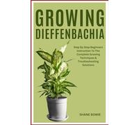 GROWING DIEFFENBACHIA: Step By Step Beginners Instruction To The Complete Growing Techniques & Troubleshooting Solutions