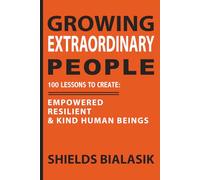 Growing Extraordinary People: 100 Lessons to Create: Empowered, Resilient & Kind Human Beings
