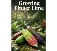 Growing Finger Lime: A complete step-by-step guide to growing Finger Limes - from variety selection, soil preparation and planting to care, pollination and harvesting