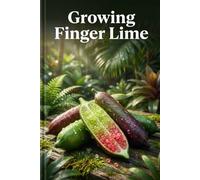 Growing Finger Lime: A complete step-by-step guide to growing Finger Limes - from variety selection, soil preparation and planting to care, pollination and harvesting