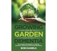 GROWING FROM THE GARDEN OF DEMENTIA: SIX CAREGIVER STRATEGIES TO CULTIVATE EMOTIONAL, PHYSICAL, AND FINANCIAL WELL- BEING