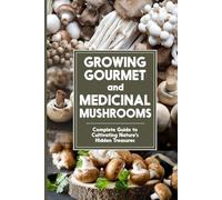 Growing Gourmet and Medicinal Mushrooms: Complete Guide to Cultivating Nature's Hidden Treasures