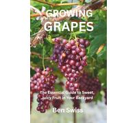 GROWING GRAPES: The Essential Guide to Sweet, Juicy Fruit in Your Backyard