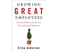 Growing Great Employees: Turning Ordinary People into Extraordinary Performers