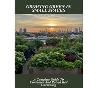 Growing Green In Small Spaces: A Complete Guide To Container And Raised Bed Gardening