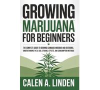 Growing Marijuana for Beginners: The Complete Guide to Growing Cannabis Indoors and Outdoors, Understanding THC & CBD, Strains, Effects, and Consumption Methods