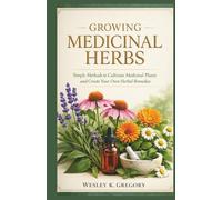 GROWING MEDICINAL HERBS: Simple Methods to Cultivate Medicinal Plants and Create Your Own Herbal Remedies