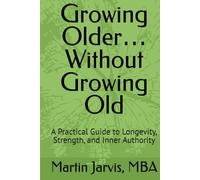 Growing Older… Without Growing Old: A Practical Guide to Longevity, Strength, and Inner Authority