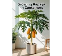Growing Papaya in Containers: A complete step-by-step guide to growing papaya for home and apartment: from planting to harvesting (fruits)