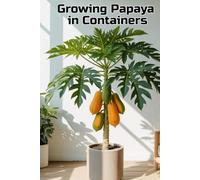 Growing Papaya in Containers: A complete step-by-step guide to growing papaya for home and apartment: from planting to harvesting (fruits)