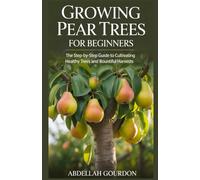 Growing Pear Trees For Beginners: The Step-by-step Guide to Cultivating Healthy Trees and Bountiful Harvests