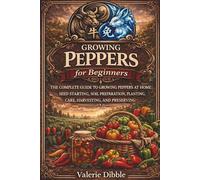 Growing Peppers for Beginners: THE COMPLETE GUIDE TO GROWING PEPPERS AT HOME: SEED STARTING, SOIL PREPARATION, PLANTING, CARE, HARVESTING, AND PRESERVING