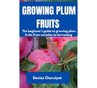 GROWING PLUM FRUITS: The beginner's guide to growing plum fruits from varieties to harvesting