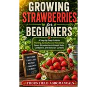 Growing Strawberries for Beginners: A Step-by-Step Guide to Planting, Caring for, and Harvesting Sweet Strawberries in Raised Beds, Containers, and Backyard Gardens