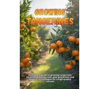 Growing tangerines: A complete guide to growing tangerines: varieties, planting, care, pest protection and modern technologies for a high-quality harvest
