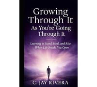 Growing Through It As You're Going Through It: Learning to Stand, Heal, and Rise When Life Breaks You Open
