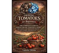 Growing Tomatoes For Beginners: THE COMPLETE GUIDE TO GROWING ORGANIC TOMATOES AT HOME: SEED STARTING, SOIL PREPARATION, PRUNING, PEST CONTROL, AND HARVESTING