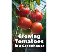 Growing Tomatoes in a Greenhouse: A Complete Step-by-Step Guide to Growing Tomatoes in a Greenhouse: Choosing Varieties, Watering, Fertilizing, Pest Control, and Season-Long Harvest