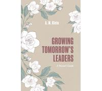 Growing Tomorrow’s Leaders: A Parent’s Guide: How to Raise Confident, Compassionate, and Resilient Kids Using Everyday Moments to Teach Leadership, Emotional Intelligence, and Growth Mindset