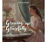 Growing Up Gracefully: Becoming a Young Lady: Etiquette and Best Practices: Becoming a Young Lady: Etiquette and Best Practices