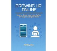 GROWING UP ONLINE: How to Guide Your Kids Safely Through the Digital World