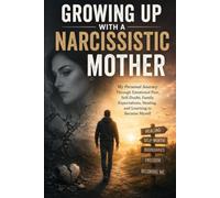 GROWING UP WITH A NARCISSISTIC MOTHER: My Personal Journey Through Emotional Pain, Self-Doubt, Family Expectations, Healing, and Learning to Become Myself