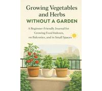 Growing Vegetables and Herbs Without a Garden: A Beginner-Friendly Journal and Tracker for Apartments, Balconies, and Containers