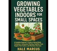 Growing Vegetables Indoors for Small Spaces: A Complete Beginner’s Guide to Raised Beds, Containers, Companion Planting, Healthier Food, Organic Pest Control, and Maximum Harvests