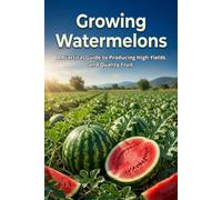 Growing Watermelons: A Practical Guide to Producing High Yields and Quality Fruit
