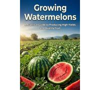 Growing Watermelons: A Practical Guide to Producing High Yields and Quality Fruit