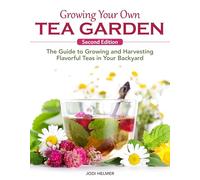 Growing Your Own Tea Garden, Second Edition: The Guide to Growing and Harvesting Flavourful Teas in Your Backyard. Create Blends to Boost Immunity, Manage Stress, Soothe Headaches